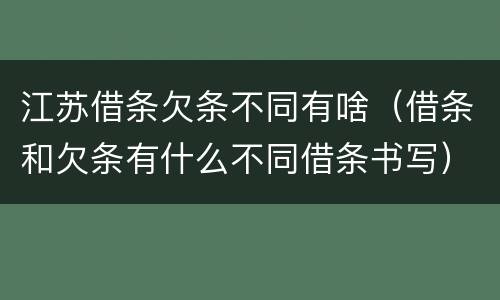 江苏借条欠条不同有啥（借条和欠条有什么不同借条书写）