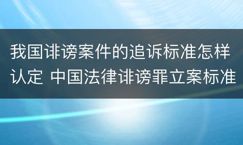 我国诽谤案件的追诉标准怎样认定 中国法律诽谤罪立案标准