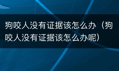 狗咬人没有证据该怎么办（狗咬人没有证据该怎么办呢）