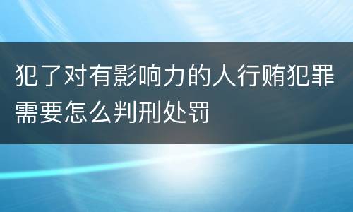 犯了对有影响力的人行贿犯罪需要怎么判刑处罚