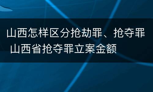 山西怎样区分抢劫罪、抢夺罪 山西省抢夺罪立案金额
