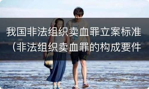 我国非法组织卖血罪立案标准（非法组织卖血罪的构成要件）