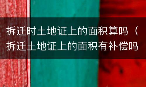拆迁时土地证上的面积算吗（拆迁土地证上的面积有补偿吗）