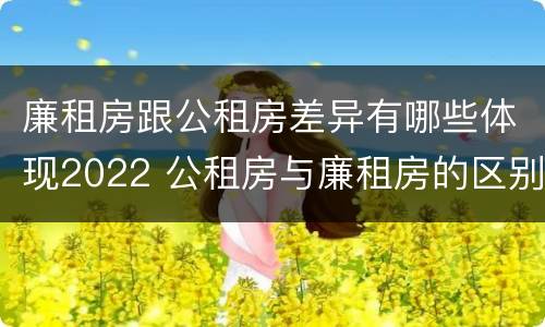 廉租房跟公租房差异有哪些体现2022 公租房与廉租房的区别都在此,别再搞错了!
