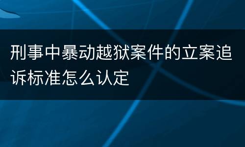 刑事中暴动越狱案件的立案追诉标准怎么认定