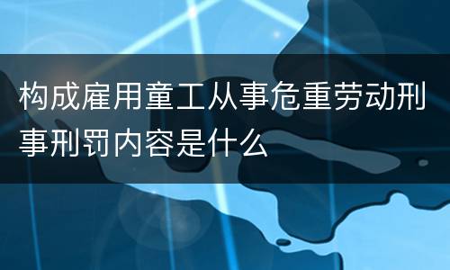 构成雇用童工从事危重劳动刑事刑罚内容是什么