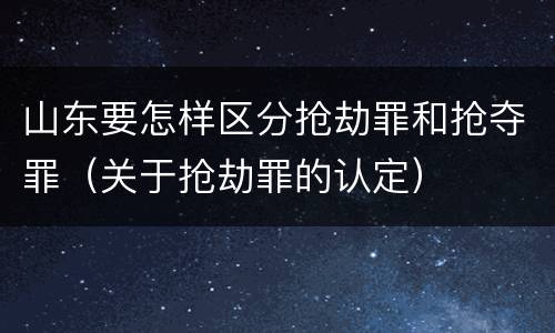 山东要怎样区分抢劫罪和抢夺罪（关于抢劫罪的认定）