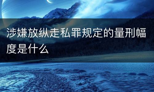 涉嫌放纵走私罪规定的量刑幅度是什么