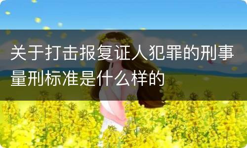 关于打击报复证人犯罪的刑事量刑标准是什么样的