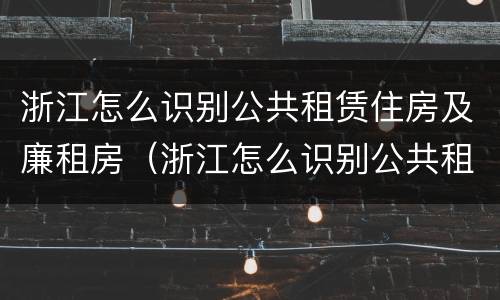 浙江怎么识别公共租赁住房及廉租房（浙江怎么识别公共租赁住房及廉租房的真假）