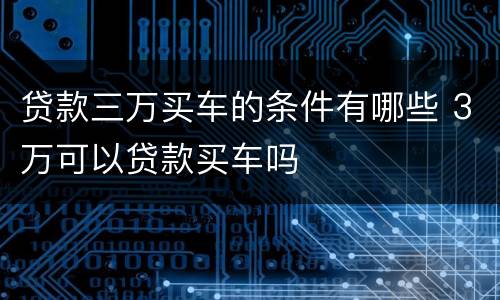 贷款三万买车的条件有哪些 3万可以贷款买车吗