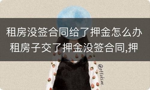租房没签合同给了押金怎么办 租房子交了押金没签合同,押金能退吗?