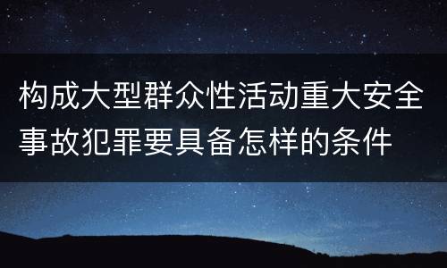 构成大型群众性活动重大安全事故犯罪要具备怎样的条件