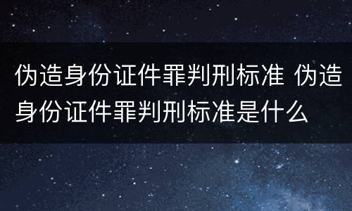 伪造身份证件罪判刑标准 伪造身份证件罪判刑标准是什么
