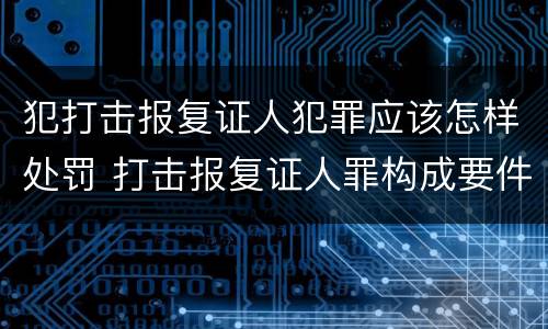 犯打击报复证人犯罪应该怎样处罚 打击报复证人罪构成要件