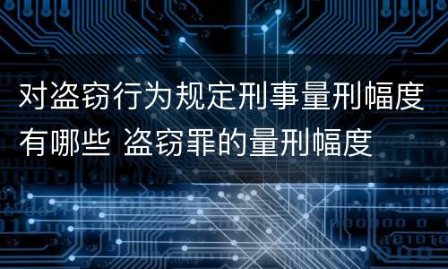 对盗窃行为规定刑事量刑幅度有哪些 盗窃罪的量刑幅度