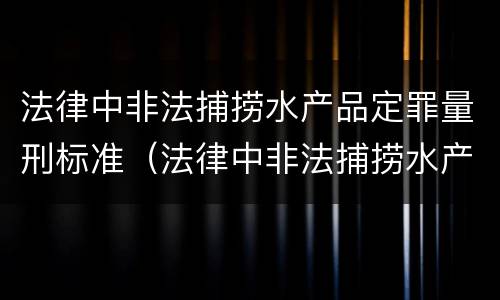 法律中非法捕捞水产品定罪量刑标准（法律中非法捕捞水产品定罪量刑标准是）