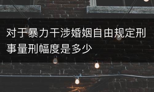 对于暴力干涉婚姻自由规定刑事量刑幅度是多少
