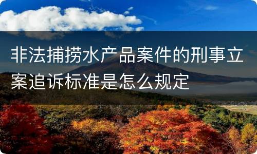 非法捕捞水产品案件的刑事立案追诉标准是怎么规定