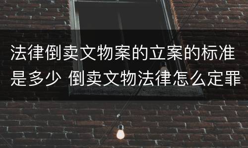 法律倒卖文物案的立案的标准是多少 倒卖文物法律怎么定罪