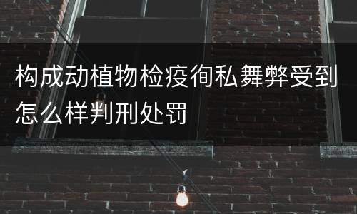构成动植物检疫徇私舞弊受到怎么样判刑处罚