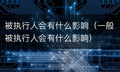 被执行人会有什么影响（一般被执行人会有什么影响）