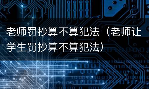 老师罚抄算不算犯法（老师让学生罚抄算不算犯法）