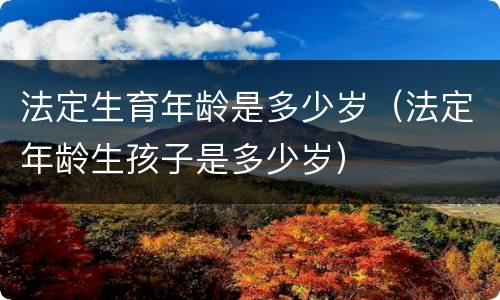 法定生育年龄是多少岁（法定年龄生孩子是多少岁）