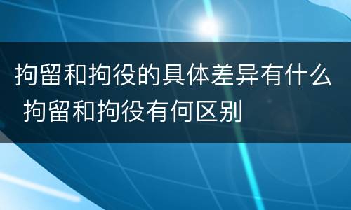 拘留和拘役的具体差异有什么 拘留和拘役有何区别