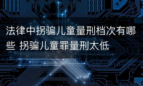 法律中拐骗儿童量刑档次有哪些 拐骗儿童罪量刑太低