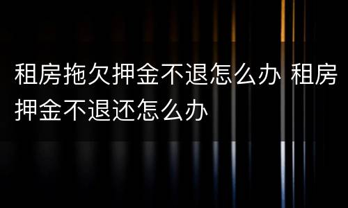 租房拖欠押金不退怎么办 租房押金不退还怎么办