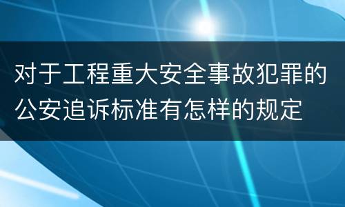 对于工程重大安全事故犯罪的公安追诉标准有怎样的规定
