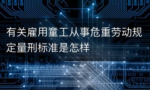 有关雇用童工从事危重劳动规定量刑标准是怎样