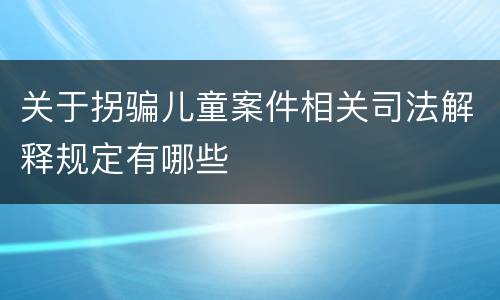 关于拐骗儿童案件相关司法解释规定有哪些