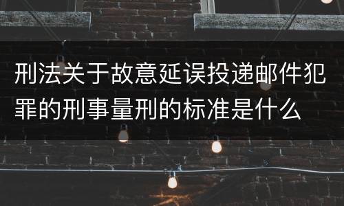 刑法关于故意延误投递邮件犯罪的刑事量刑的标准是什么