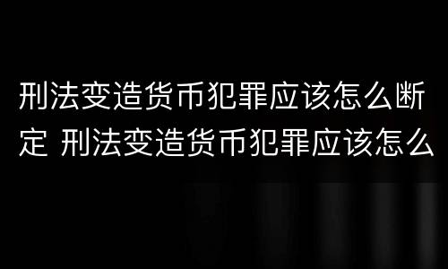 刑法变造货币犯罪应该怎么断定 刑法变造货币犯罪应该怎么断定罪名