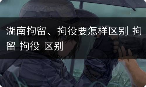 湖南拘留、拘役要怎样区别 拘留 拘役 区别