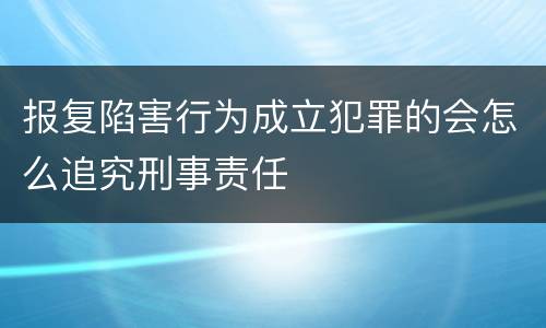 报复陷害行为成立犯罪的会怎么追究刑事责任