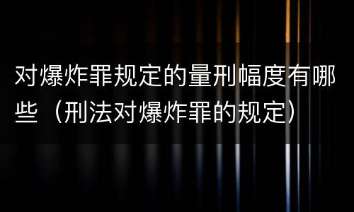 对爆炸罪规定的量刑幅度有哪些（刑法对爆炸罪的规定）