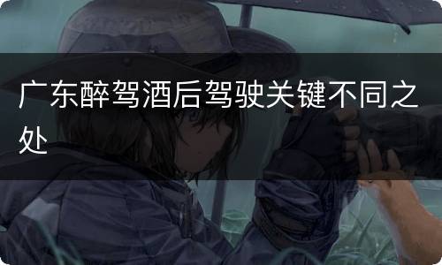 广东醉驾酒后驾驶关键不同之处