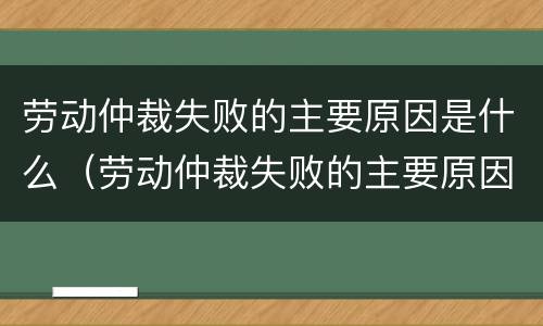 劳动仲裁失败的主要原因是什么（劳动仲裁失败的主要原因是什么意思）