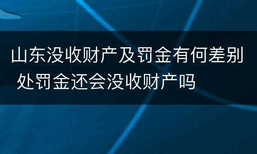 山东没收财产及罚金有何差别 处罚金还会没收财产吗