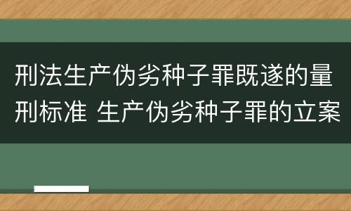 刑法生产伪劣种子罪既遂的量刑标准 生产伪劣种子罪的立案标准