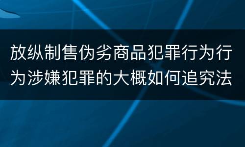 放纵制售伪劣商品犯罪行为行为涉嫌犯罪的大概如何追究法律责任