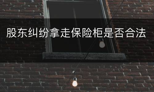 股东纠纷拿走保险柜是否合法