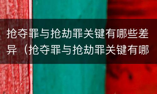 抢夺罪与抢劫罪关键有哪些差异（抢夺罪与抢劫罪关键有哪些差异呢）