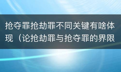 抢夺罪抢劫罪不同关键有啥体现（论抢劫罪与抢夺罪的界限）