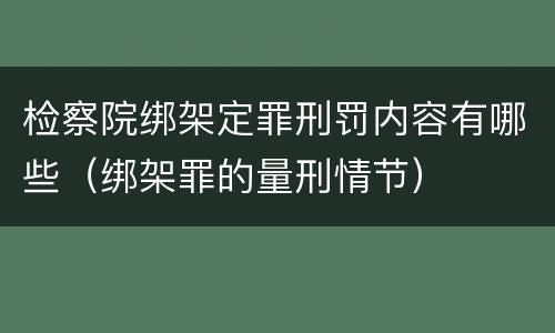 检察院绑架定罪刑罚内容有哪些（绑架罪的量刑情节）