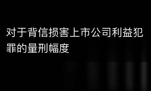 对于背信损害上市公司利益犯罪的量刑幅度