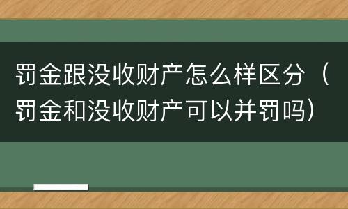 罚金跟没收财产怎么样区分（罚金和没收财产可以并罚吗）